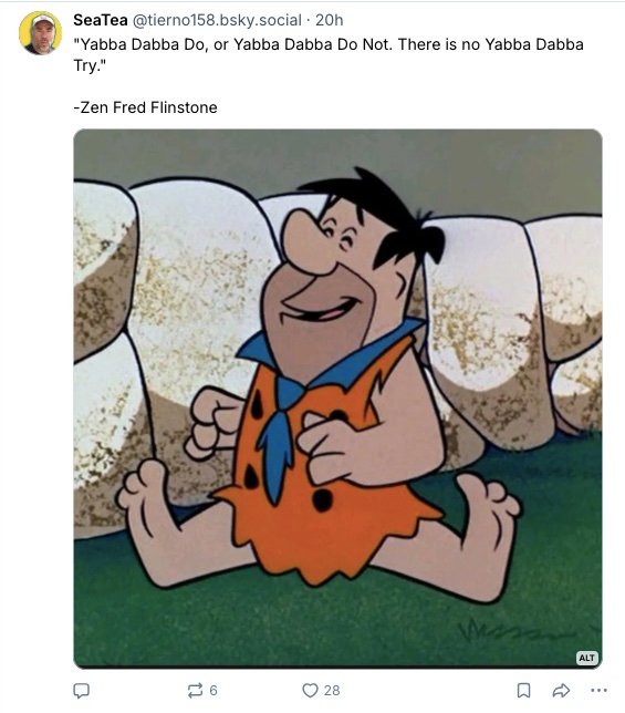 A screen shot of a post on Bluesky by user Sea Tea. It shows a picture of Fred Flinstone, sitting with legs outstretched and a big smile on his face. The caption reads "'Yabba Dabba Do or Yabba Dabba Do Not. There is no Yabba Dabba Try.' - Zen Fred Flintstone"
